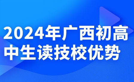 2024年广西初高中生读技校优势