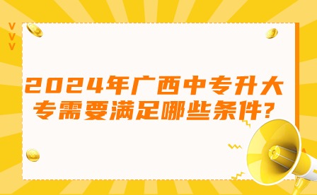 2024年广西中专升大专需要满足哪些条件?