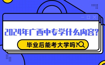 2024年广西中专学什么内容?毕业后能考大学吗?