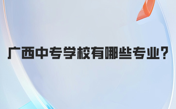 广西中专学校有哪些专业2024年?