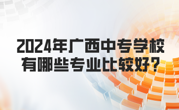 2024年广西中专学校有哪些专业比较好?