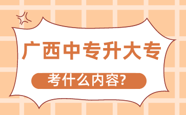 广西中专升大专考什么内容?