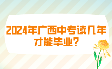 2024年广西中专读几年才能毕业?