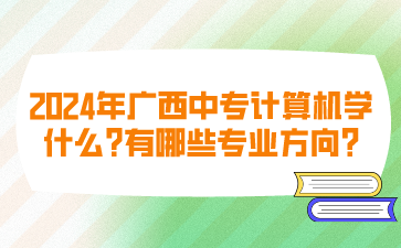 2024年广西中专计算机学什么?有哪些专业方向?