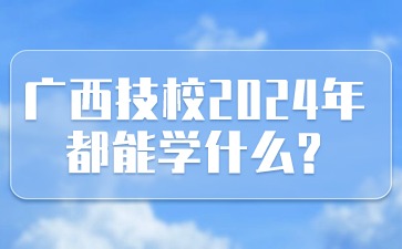 广西技校2024年都能学什么?