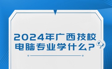 2024年广西技校电脑专业学什么?