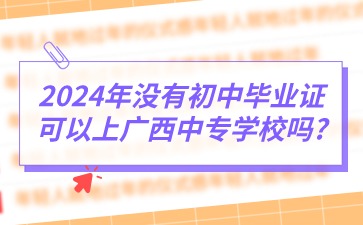 2024年没有初中毕业证可以上广西中专学校吗?