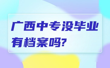 广西中专没毕业有档案吗?