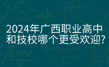 2024年广西职业高中和技校哪个更受欢迎?