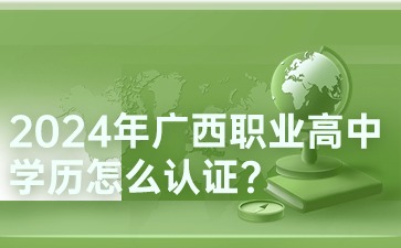 2024年广西职业高中学历怎么认证?