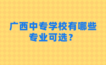 广西中专学校有哪些专业可选？