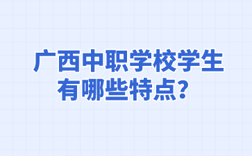 广西中职学校学生有哪些特点?