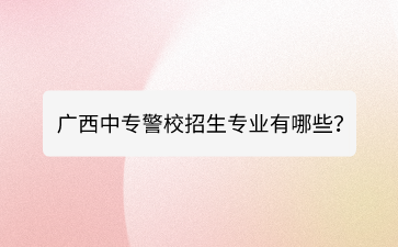 广西中专警校招生专业有哪些？