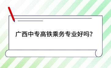 广西中专高铁乘务专业好吗？