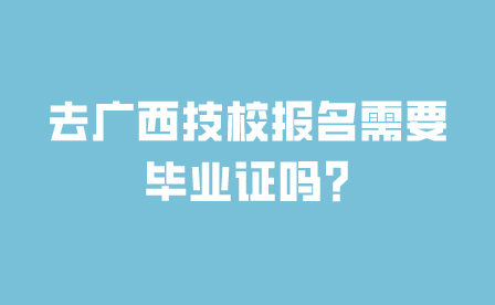 去广西技校报名需要毕业证吗?