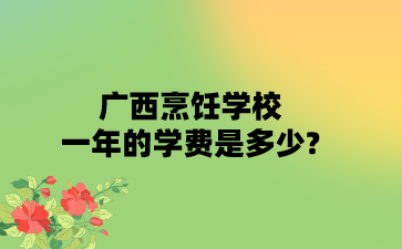 广西烹饪学校一年的学费是多少?