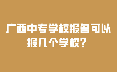 广西中专学校报名可以报几个学校？