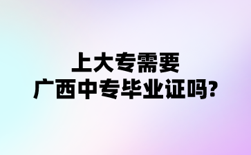 上大专需要广西中专毕业证吗?