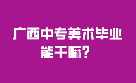 广西中专美术毕业能干嘛？