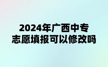 2024年广西中专志愿填报可以修改吗?