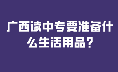 广西读中专要准备什么生活用品?