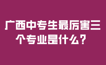 广西中专生最厉害三个专业是什么？