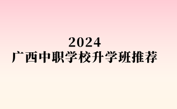 2024广西中职学校升学班推荐