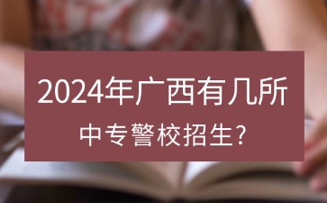 2024年广西有几所中专警校招生?