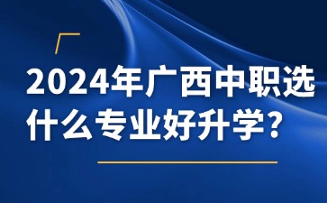 2024年广西中职选什么专业好升学?