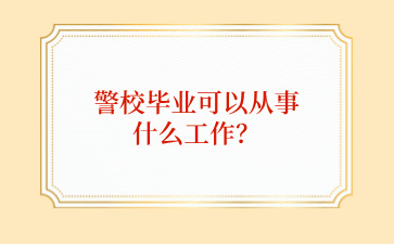 广西中职生从警校毕业可以从事什么工作？