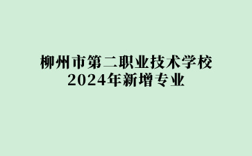 柳州市第二职业技术学校2024年新增专业