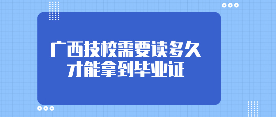 广西技校需要读多久才能拿到毕业证?