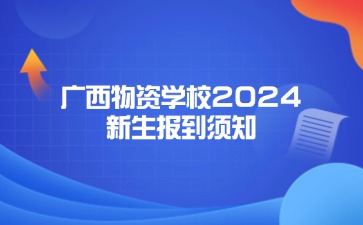 广西物资学校2024年新生报到须知