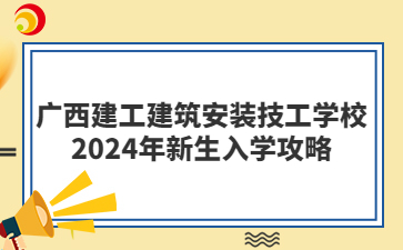 广西建工建筑安装技工学校2024年新生入学攻略