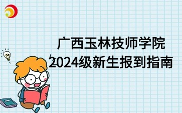 广西玉林技师学院2024级新生报到指南