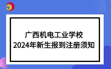 广西机电工业学校2024年新生报到注册须知