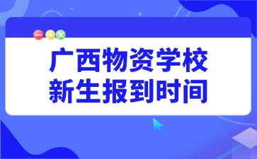 广西物资学校新生报到时间8月25日