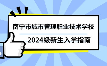 南宁市城市管理职业技术学校2024级新生入学指南