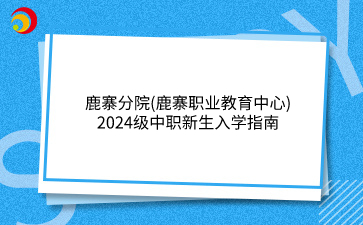 鹿寨分院(鹿寨职业教育中心)2024级中职新生入学指南