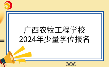 广西农牧工程学校2024年少量学位报名