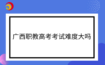 广西职教高考考试难度大吗