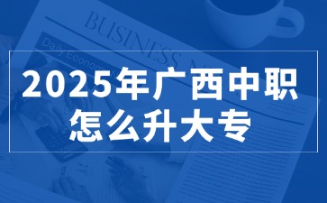 2025年广西中职怎么升大专