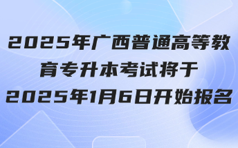 2025年广西普通高等教育专升本考试将于2025年1月6日开始报名