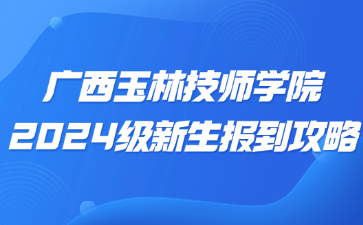 广西玉林技师学院2024级新生报到攻略