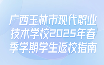 广西玉林市现代职业技术学校2025年春季学期学生返校指南